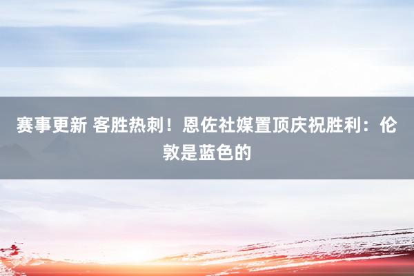 赛事更新 客胜热刺！恩佐社媒置顶庆祝胜利：伦敦是蓝色的