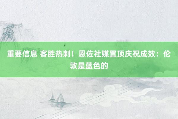 重要信息 客胜热刺！恩佐社媒置顶庆祝成效：伦敦是蓝色的