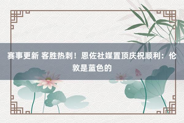 赛事更新 客胜热刺！恩佐社媒置顶庆祝顺利：伦敦是蓝色的