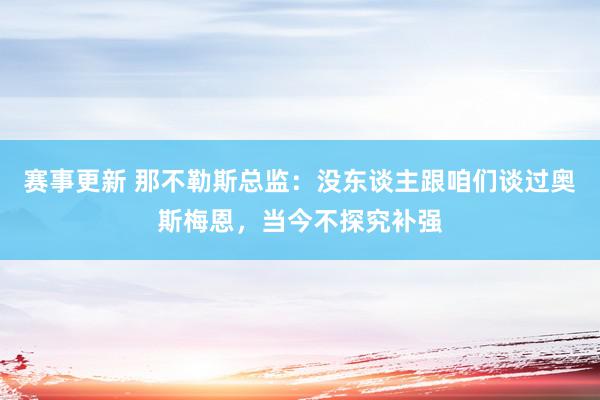 赛事更新 那不勒斯总监：没东谈主跟咱们谈过奥斯梅恩，当今不探究补强