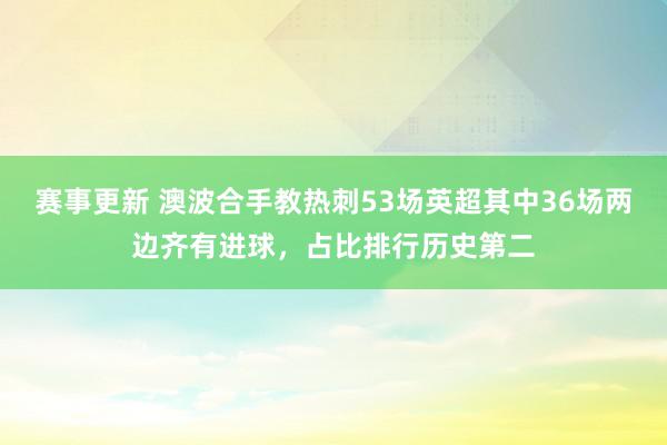 赛事更新 澳波合手教热刺53场英超其中36场两边齐有进球，占比排行历史第二