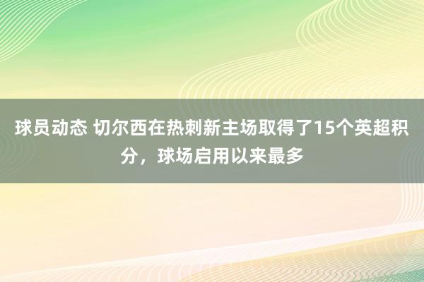 球员动态 切尔西在热刺新主场取得了15个英超积分，球场启用以来最多