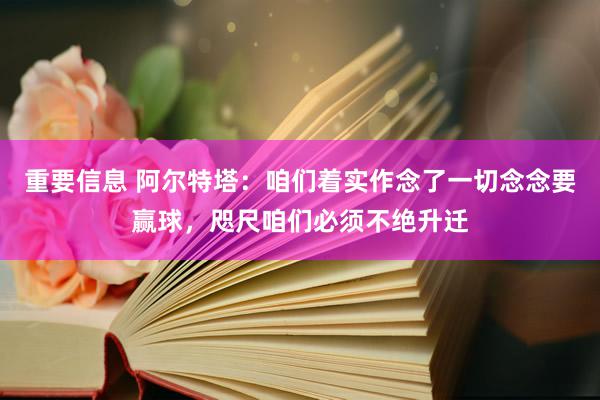 重要信息 阿尔特塔：咱们着实作念了一切念念要赢球，咫尺咱们必须不绝升迁