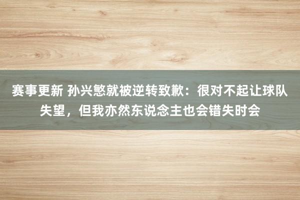 赛事更新 孙兴慜就被逆转致歉：很对不起让球队失望，但我亦然东说念主也会错失时会