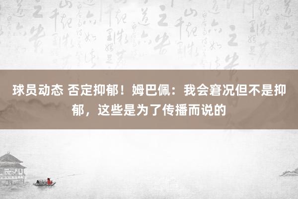 球员动态 否定抑郁！姆巴佩：我会窘况但不是抑郁，这些是为了传播而说的