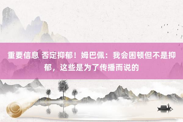 重要信息 否定抑郁！姆巴佩：我会困顿但不是抑郁，这些是为了传播而说的