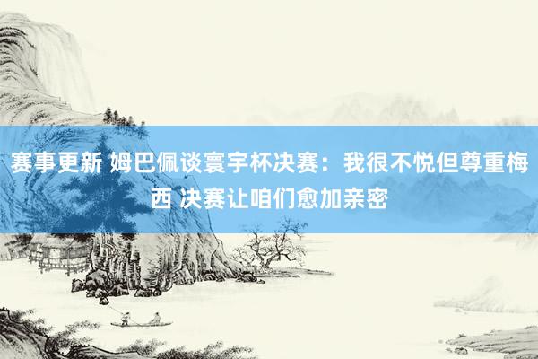 赛事更新 姆巴佩谈寰宇杯决赛：我很不悦但尊重梅西 决赛让咱们愈加亲密