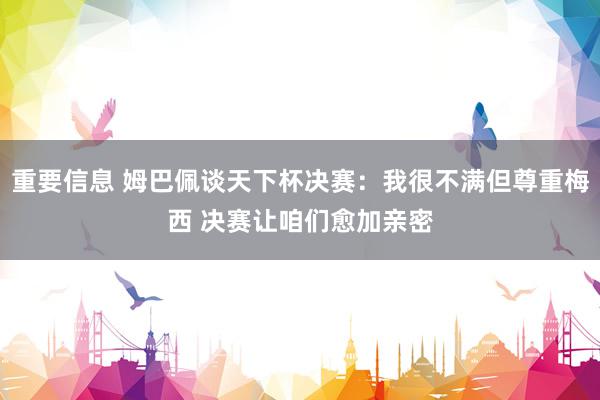 重要信息 姆巴佩谈天下杯决赛：我很不满但尊重梅西 决赛让咱们愈加亲密