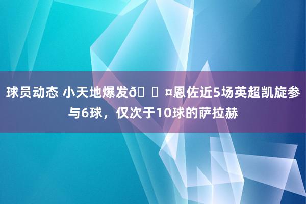 球员动态 小天地爆发😤恩佐近5场英超凯旋参与6球，仅次于10球的萨拉赫