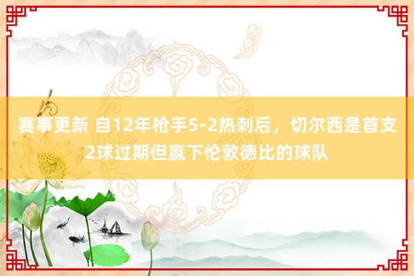 赛事更新 自12年枪手5-2热刺后，切尔西是首支2球过期但赢下伦敦德比的球队