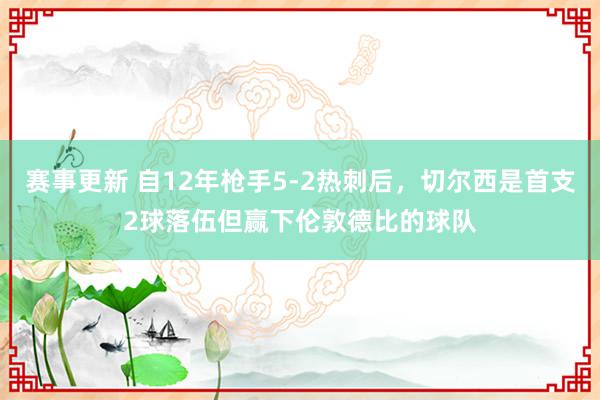 赛事更新 自12年枪手5-2热刺后，切尔西是首支2球落伍但赢下伦敦德比的球队