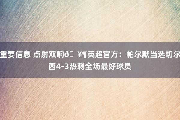 重要信息 点射双响🥶英超官方：帕尔默当选切尔西4-3热刺全场最好球员