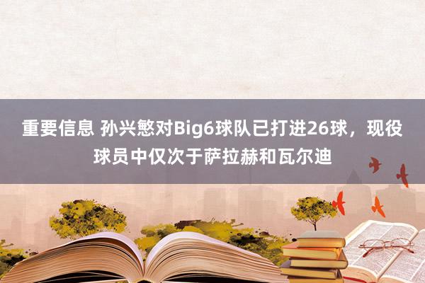 重要信息 孙兴慜对Big6球队已打进26球，现役球员中仅次于萨拉赫和瓦尔迪