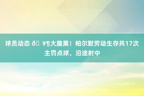 球员动态 🥶大腹黑！帕尔默劳动生存共17次主罚点球，沿途射中