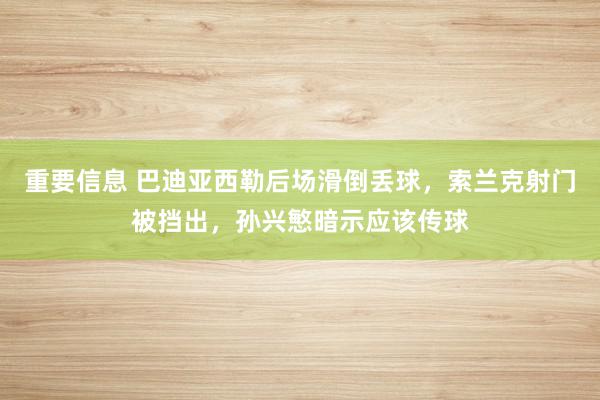 重要信息 巴迪亚西勒后场滑倒丢球，索兰克射门被挡出，孙兴慜暗示应该传球