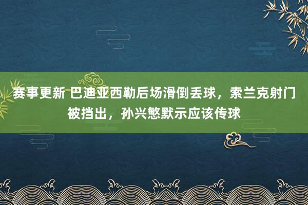 赛事更新 巴迪亚西勒后场滑倒丢球，索兰克射门被挡出，孙兴慜默示应该传球