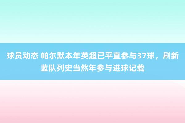 球员动态 帕尔默本年英超已平直参与37球，刷新蓝队列史当然年参与进球记载