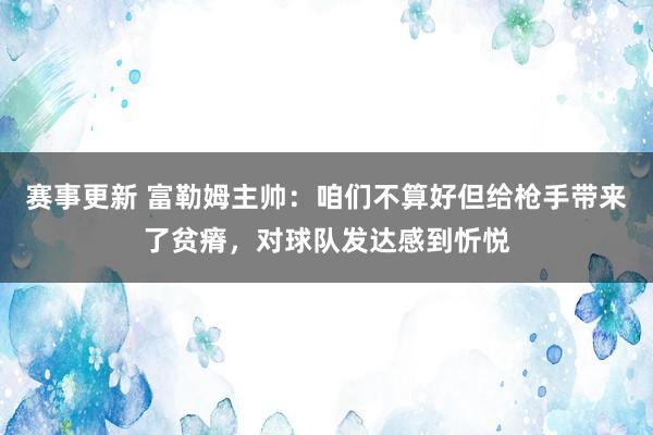 赛事更新 富勒姆主帅：咱们不算好但给枪手带来了贫瘠，对球队发达感到忻悦