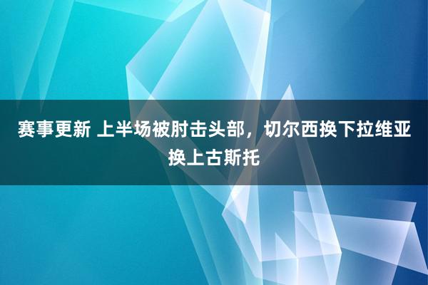 赛事更新 上半场被肘击头部，切尔西换下拉维亚换上古斯托