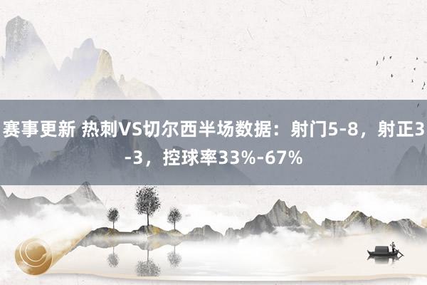 赛事更新 热刺VS切尔西半场数据：射门5-8，射正3-3，控球率33%-67%