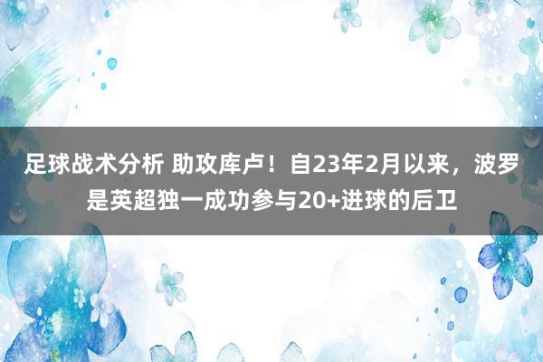 足球战术分析 助攻库卢！自23年2月以来，波罗是英超独一成功参与20+进球的后卫