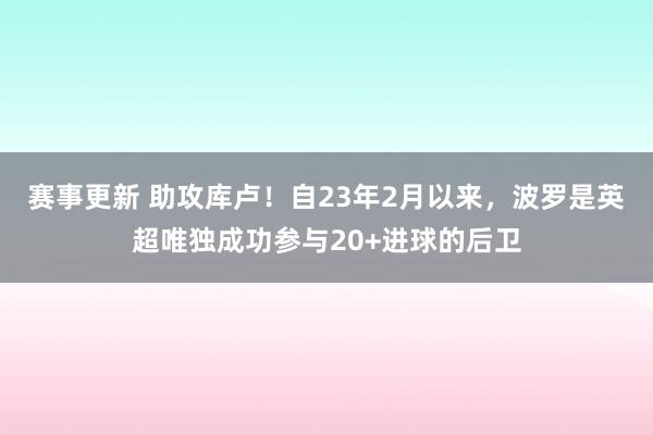 赛事更新 助攻库卢！自23年2月以来，波罗是英超唯独成功参与20+进球的后卫