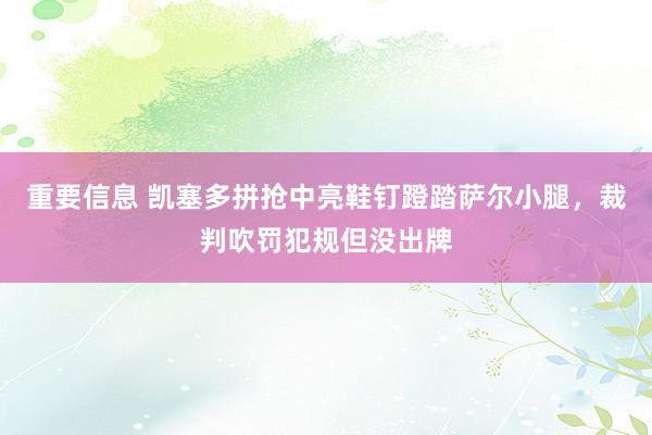 重要信息 凯塞多拼抢中亮鞋钉蹬踏萨尔小腿，裁判吹罚犯规但没出牌