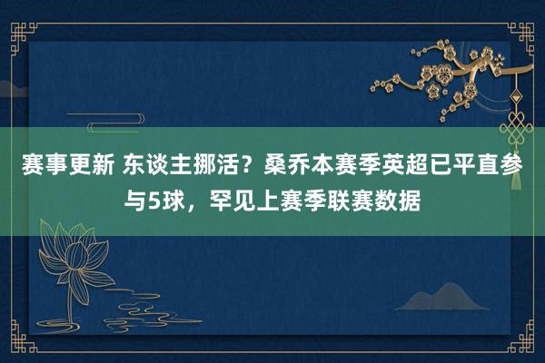 赛事更新 东谈主挪活？桑乔本赛季英超已平直参与5球，罕见上赛季联赛数据