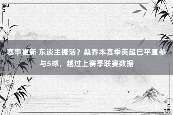 赛事更新 东谈主挪活？桑乔本赛季英超已平直参与5球，越过上赛季联赛数据