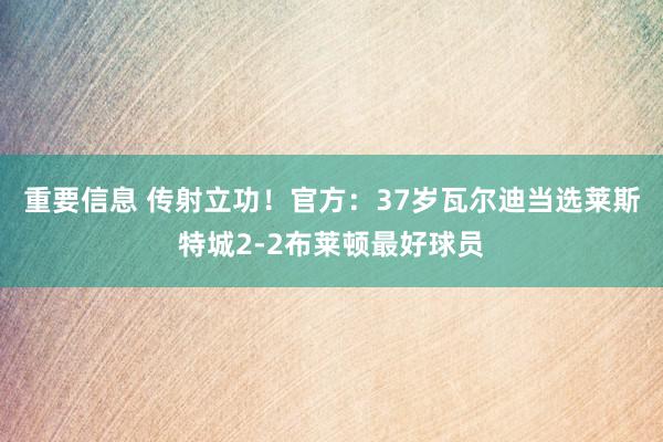 重要信息 传射立功！官方：37岁瓦尔迪当选莱斯特城2-2布莱顿最好球员