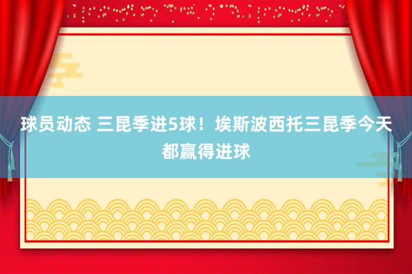 球员动态 三昆季进5球！埃斯波西托三昆季今天都赢得进球