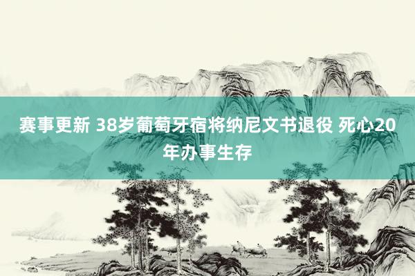 赛事更新 38岁葡萄牙宿将纳尼文书退役 死心20年办事生存