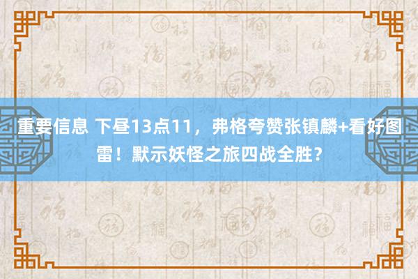 重要信息 下昼13点11，弗格夸赞张镇麟+看好图雷！默示妖怪之旅四战全胜？