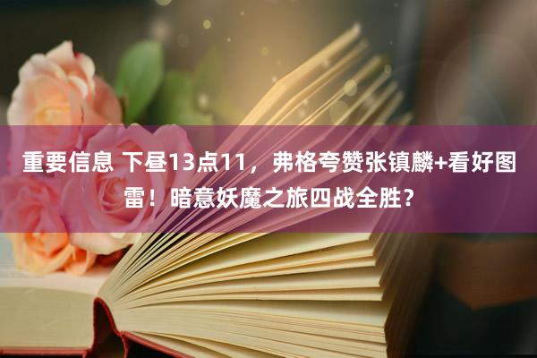 重要信息 下昼13点11，弗格夸赞张镇麟+看好图雷！暗意妖魔之旅四战全胜？