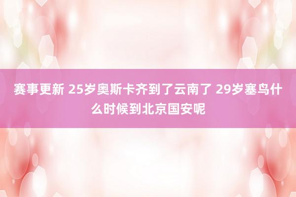 赛事更新 25岁奥斯卡齐到了云南了 29岁塞鸟什么时候到北京国安呢