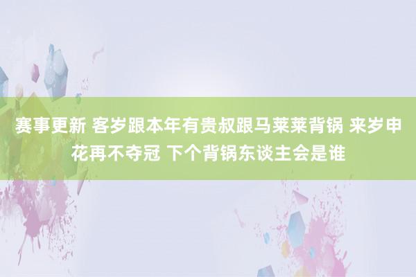 赛事更新 客岁跟本年有贵叔跟马莱莱背锅 来岁申花再不夺冠 下个背锅东谈主会是谁