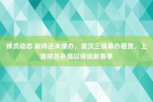 球员动态 新帅还未接办，武汉三镇筹办租赁，上港球员补强以保级新赛季