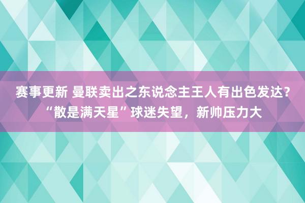 赛事更新 曼联卖出之东说念主王人有出色发达？“散是满天星”球迷失望，新帅压力大