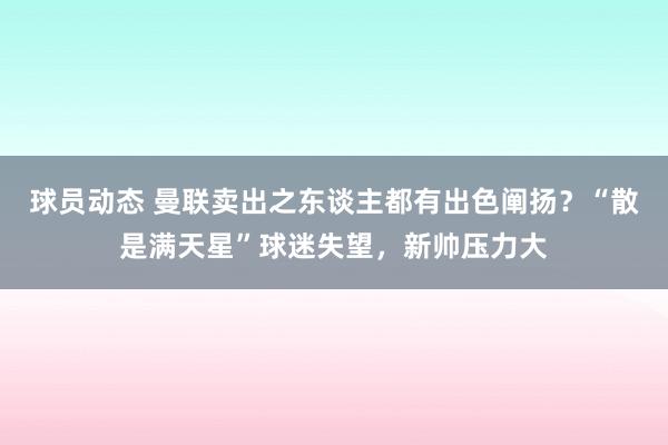 球员动态 曼联卖出之东谈主都有出色阐扬？“散是满天星”球迷失望，新帅压力大