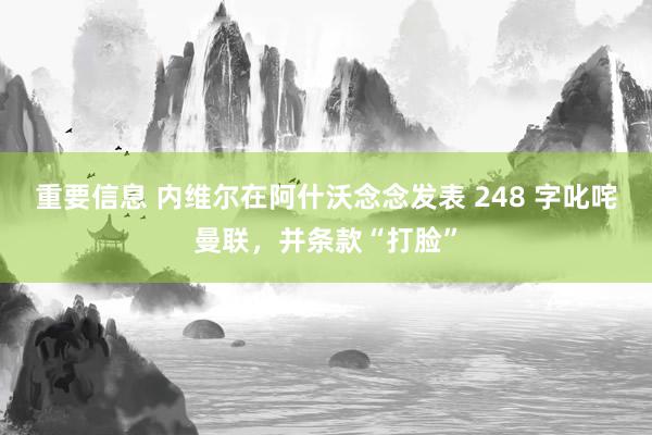 重要信息 内维尔在阿什沃念念发表 248 字叱咤曼联，并条款“打脸”