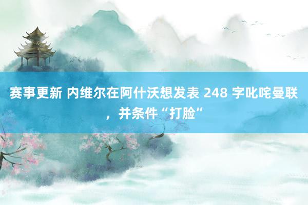 赛事更新 内维尔在阿什沃想发表 248 字叱咤曼联，并条件“打脸”