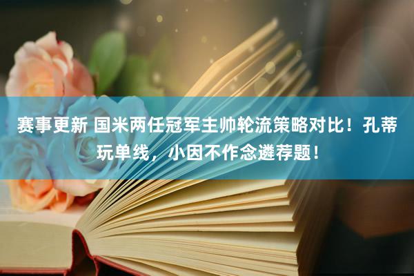 赛事更新 国米两任冠军主帅轮流策略对比！孔蒂玩单线，小因不作念遴荐题！