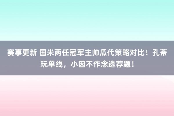 赛事更新 国米两任冠军主帅瓜代策略对比！孔蒂玩单线，小因不作念遴荐题！