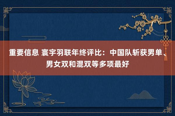 重要信息 寰宇羽联年终评比：中国队斩获男单、男女双和混双等多项最好