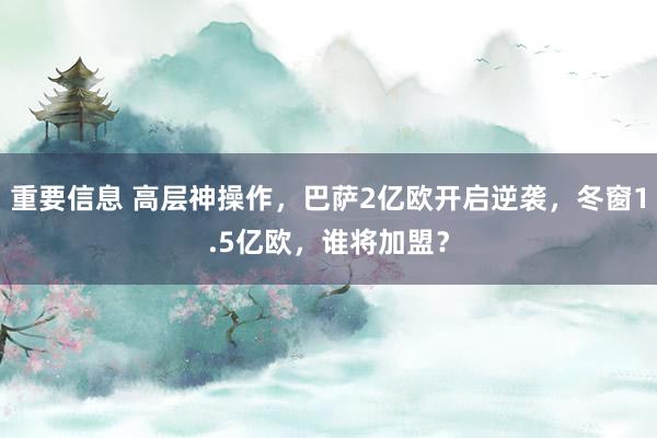 重要信息 高层神操作，巴萨2亿欧开启逆袭，冬窗1.5亿欧，谁将加盟？