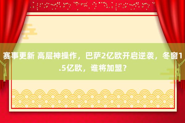 赛事更新 高层神操作，巴萨2亿欧开启逆袭，冬窗1.5亿欧，谁将加盟？