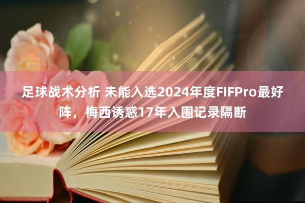 足球战术分析 未能入选2024年度FIFPro最好阵，梅西诱惑17年入围记录隔断