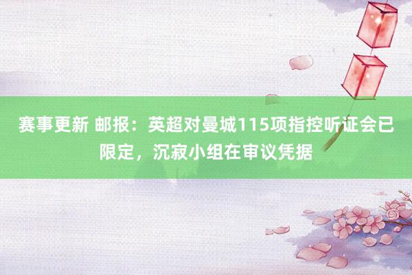 赛事更新 邮报：英超对曼城115项指控听证会已限定，沉寂小组在审议凭据