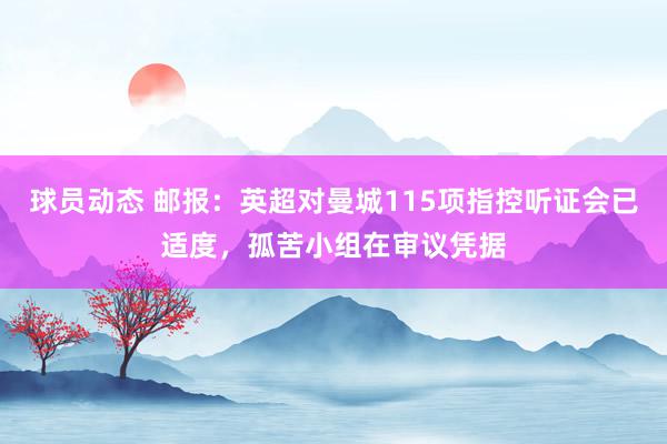 球员动态 邮报：英超对曼城115项指控听证会已适度，孤苦小组在审议凭据