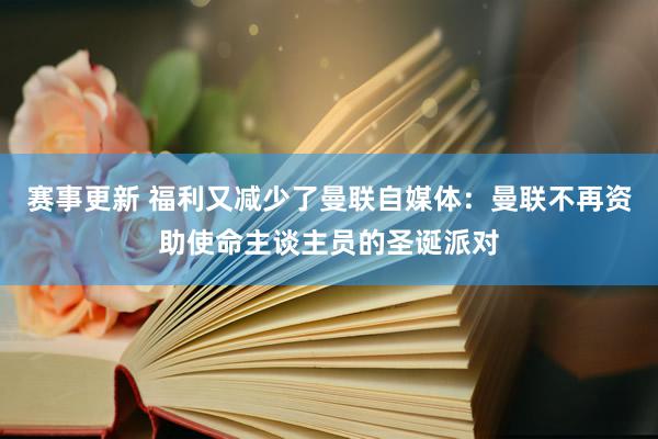 赛事更新 福利又减少了曼联自媒体：曼联不再资助使命主谈主员的圣诞派对